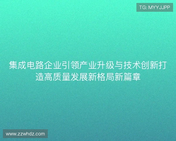 集成电路企业引领产业升级与技术创新打造高质量发展新格局新篇章